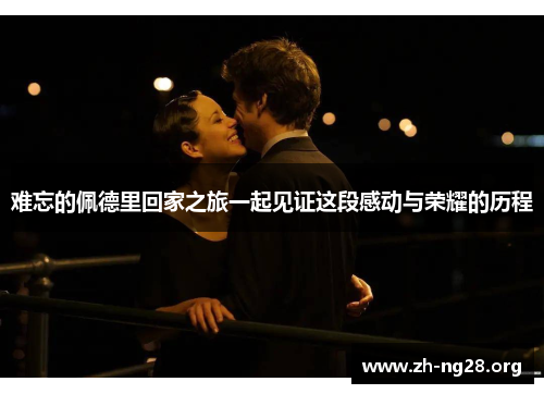 难忘的佩德里回家之旅一起见证这段感动与荣耀的历程 难忘的佩德里回家之旅一起见证这段感动与荣耀的历程