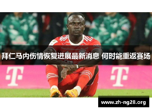 拜仁马内伤情恢复进展最新消息 何时能重返赛场