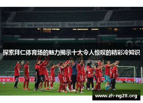 探索拜仁体育场的魅力揭示十大令人惊叹的精彩冷知识