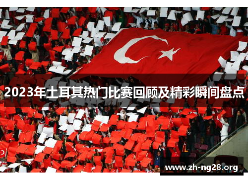 2023年土耳其热门比赛回顾及精彩瞬间盘点