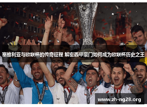 塞维利亚与欧联杯的传奇征程 解密西甲豪门如何成为欧联杯历史之王