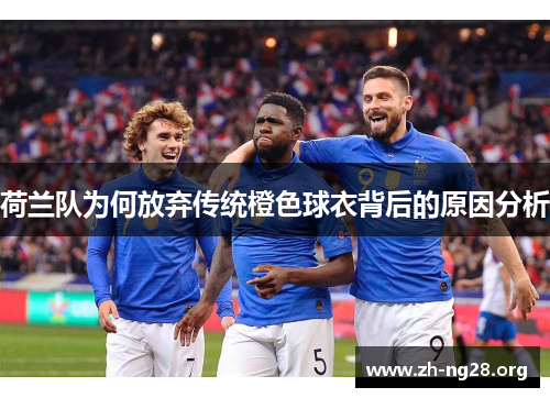 荷兰队为何放弃传统橙色球衣背后的原因分析