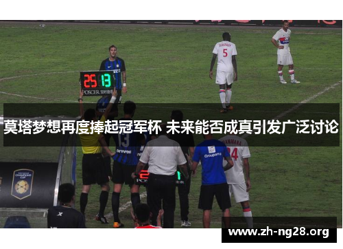 莫塔梦想再度捧起冠军杯 未来能否成真引发广泛讨论