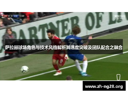 萨拉赫球场角色与技术风格解析其速度突破及团队配合之融合
