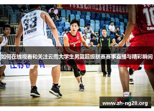 如何在线观看和关注云南大学生男篮超级联赛赛事直播与精彩瞬间 如何在线观看和关注云南大学生男篮超级联赛赛事直播与精彩瞬间
