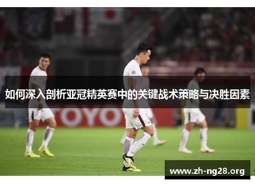 如何深入剖析亚冠精英赛中的关键战术策略与决胜因素