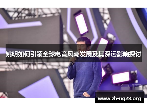 姚明如何引领全球电竞风潮发展及其深远影响探讨 姚明如何引领全球电竞风潮发展及其深远影响探讨