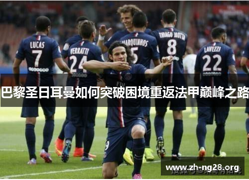 巴黎圣日耳曼如何突破困境重返法甲巅峰之路