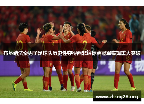 布基纳法索男子足球队历史性夺得西非锦标赛冠军实现重大突破