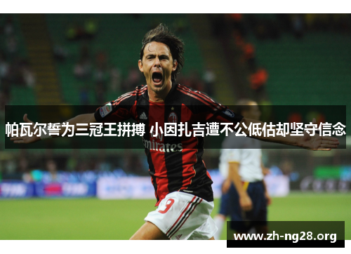 帕瓦尔誓为三冠王拼搏 小因扎吉遭不公低估却坚守信念