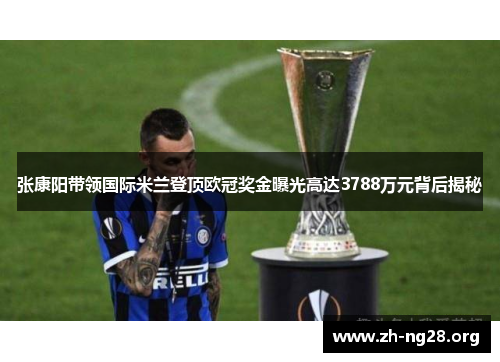 张康阳带领国际米兰登顶欧冠奖金曝光高达3788万元背后揭秘