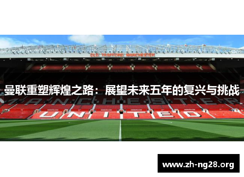曼联重塑辉煌之路：展望未来五年的复兴与挑战