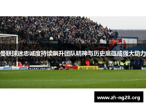 曼联球迷忠诚度持续飙升团队精神与历史底蕴成强大动力