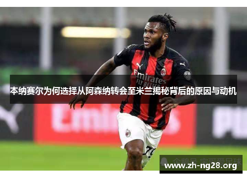 本纳赛尔为何选择从阿森纳转会至米兰揭秘背后的原因与动机