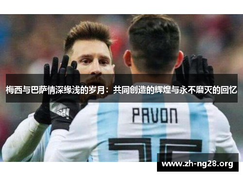 梅西与巴萨情深缘浅的岁月：共同创造的辉煌与永不磨灭的回忆