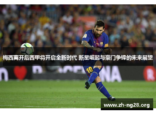 梅西离开后西甲将开启全新时代 新星崛起与豪门争锋的未来展望